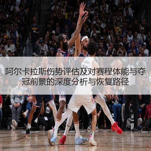 阿尔卡拉斯伤势评估及对赛程体能与夺冠前景的深度分析与恢复路径